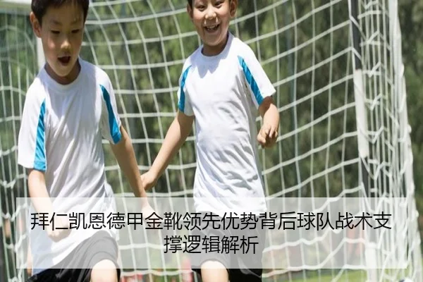 拜仁凯恩德甲金靴领先优势背后球队战术支撑逻辑解析