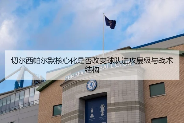 切尔西帕尔默核心化是否改变球队进攻层级与战术结构